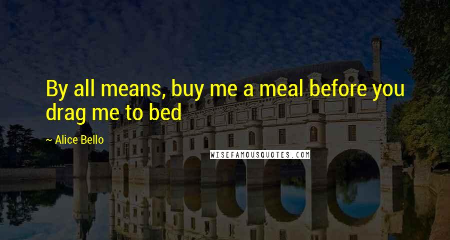 Alice Bello Quotes: By all means, buy me a meal before you drag me to bed