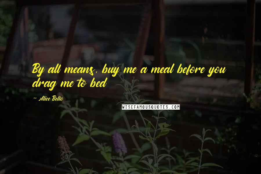 Alice Bello Quotes: By all means, buy me a meal before you drag me to bed