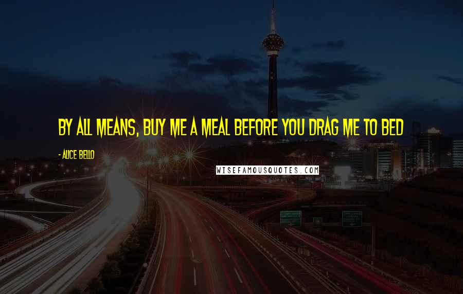 Alice Bello Quotes: By all means, buy me a meal before you drag me to bed