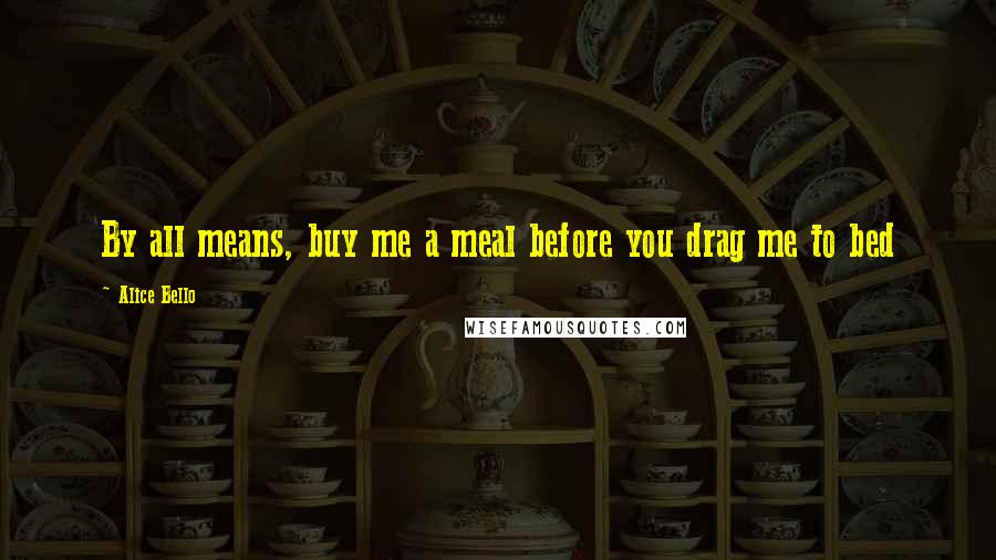 Alice Bello Quotes: By all means, buy me a meal before you drag me to bed