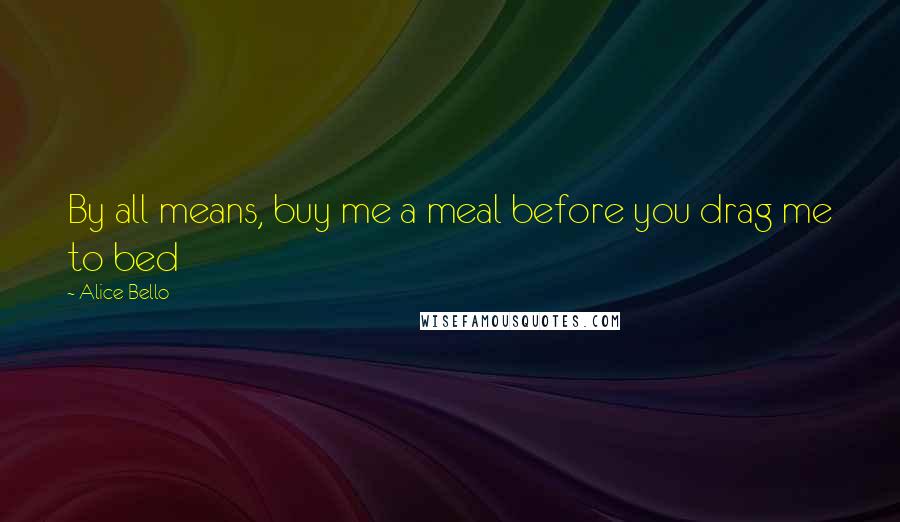 Alice Bello Quotes: By all means, buy me a meal before you drag me to bed