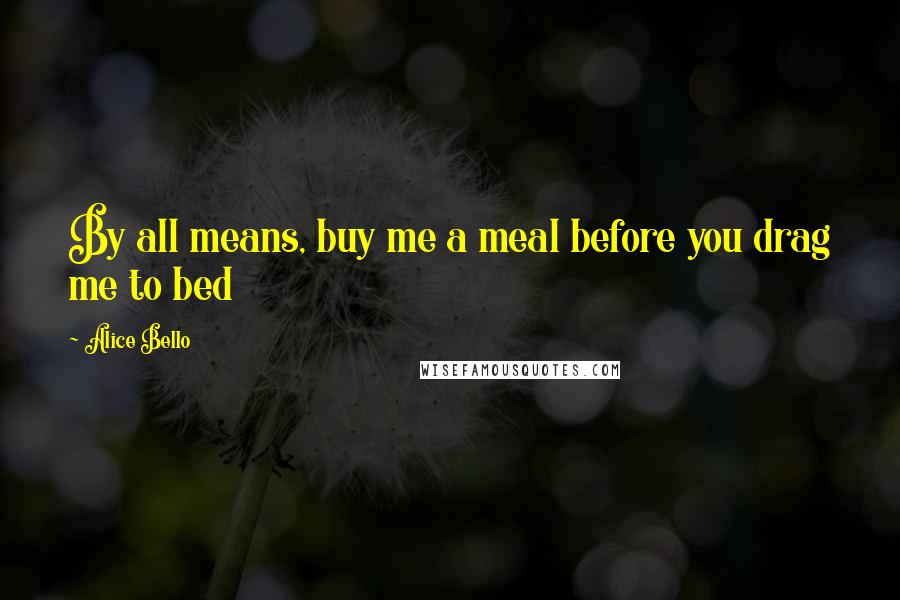 Alice Bello Quotes: By all means, buy me a meal before you drag me to bed