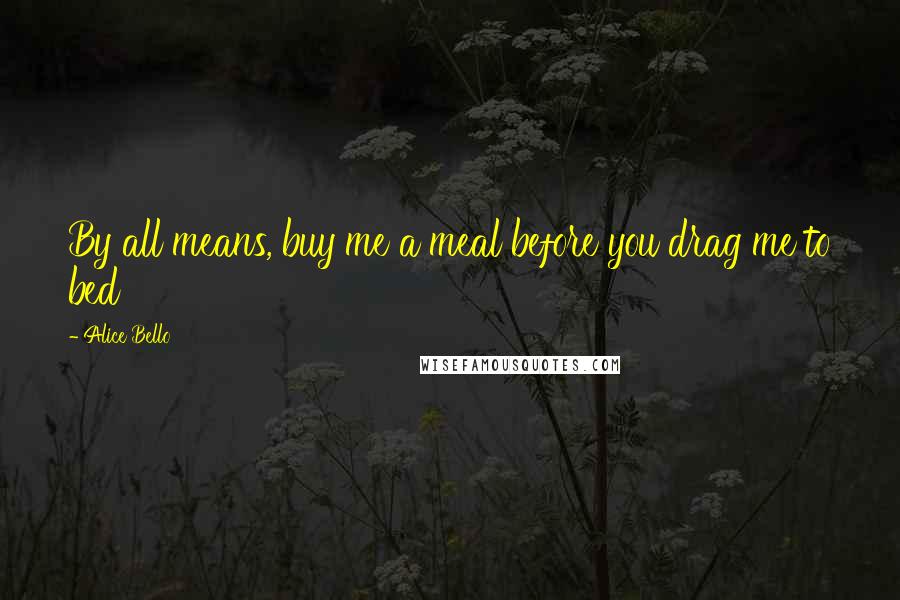 Alice Bello Quotes: By all means, buy me a meal before you drag me to bed