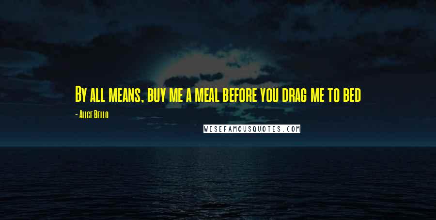 Alice Bello Quotes: By all means, buy me a meal before you drag me to bed