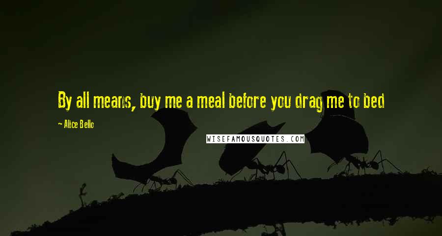 Alice Bello Quotes: By all means, buy me a meal before you drag me to bed