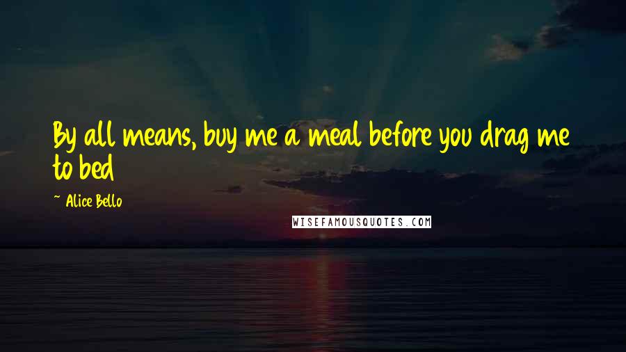 Alice Bello Quotes: By all means, buy me a meal before you drag me to bed