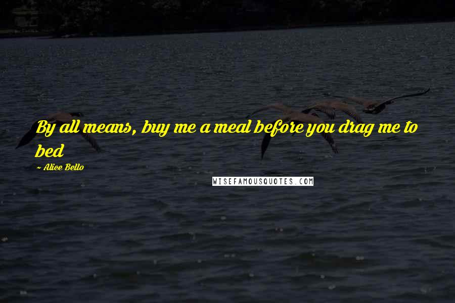 Alice Bello Quotes: By all means, buy me a meal before you drag me to bed