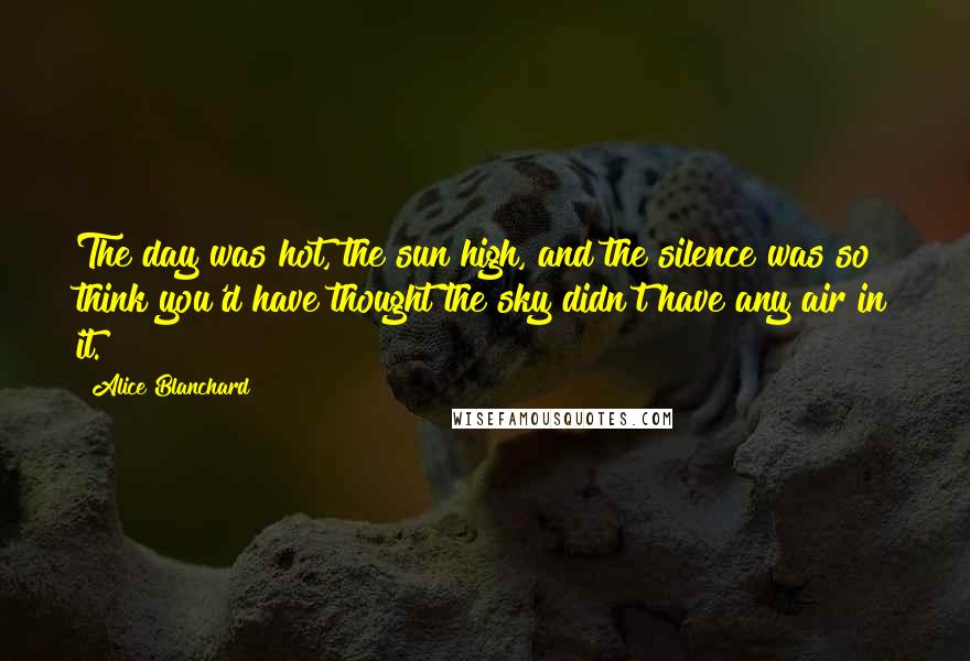 Alice Blanchard Quotes: The day was hot, the sun high, and the silence was so think you'd have thought the sky didn't have any air in it.