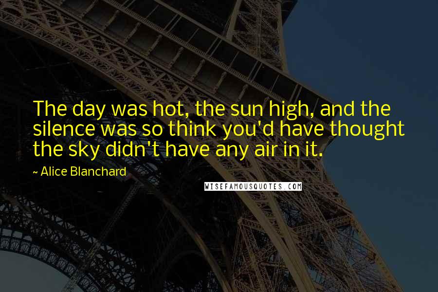 Alice Blanchard Quotes: The day was hot, the sun high, and the silence was so think you'd have thought the sky didn't have any air in it.