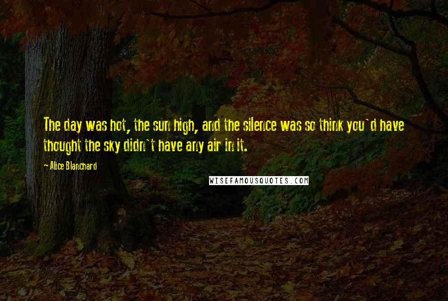 Alice Blanchard Quotes: The day was hot, the sun high, and the silence was so think you'd have thought the sky didn't have any air in it.
