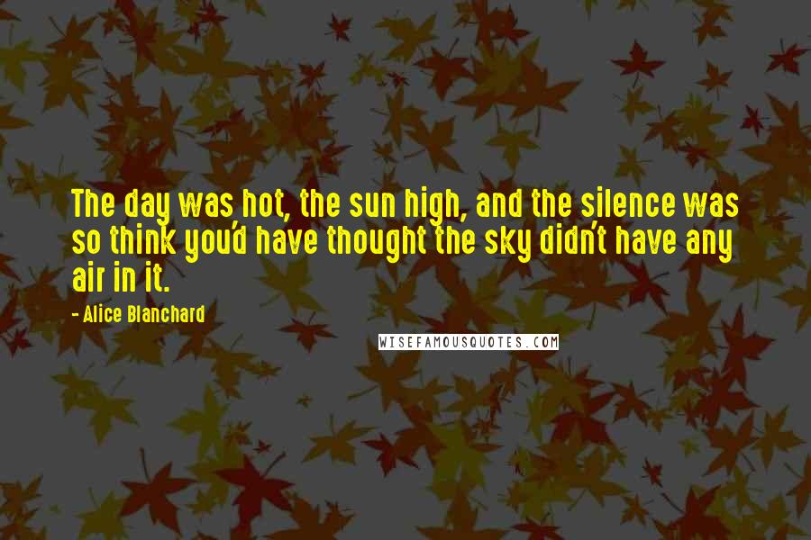 Alice Blanchard Quotes: The day was hot, the sun high, and the silence was so think you'd have thought the sky didn't have any air in it.