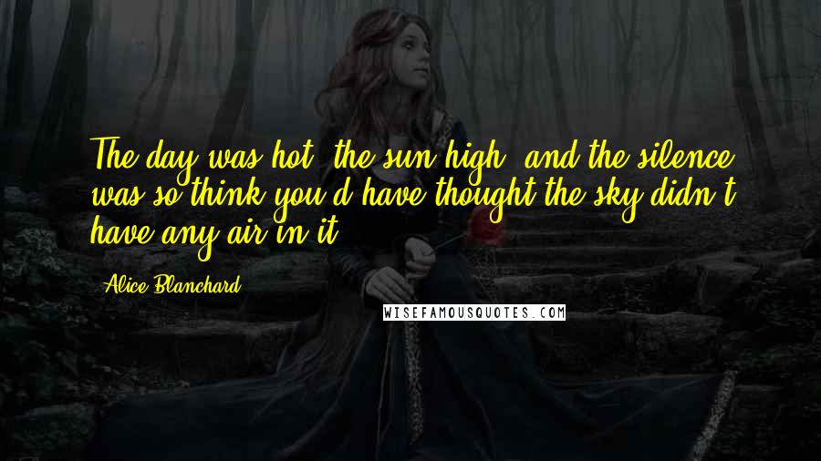 Alice Blanchard Quotes: The day was hot, the sun high, and the silence was so think you'd have thought the sky didn't have any air in it.