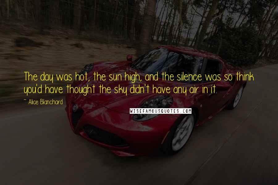 Alice Blanchard Quotes: The day was hot, the sun high, and the silence was so think you'd have thought the sky didn't have any air in it.