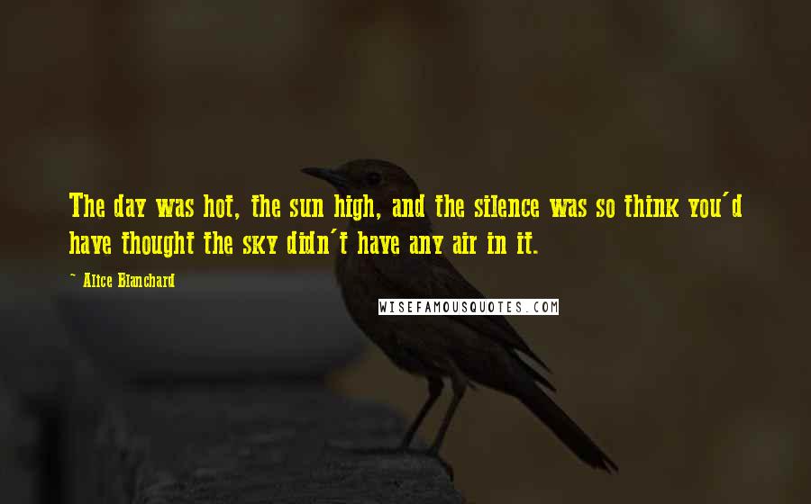 Alice Blanchard Quotes: The day was hot, the sun high, and the silence was so think you'd have thought the sky didn't have any air in it.