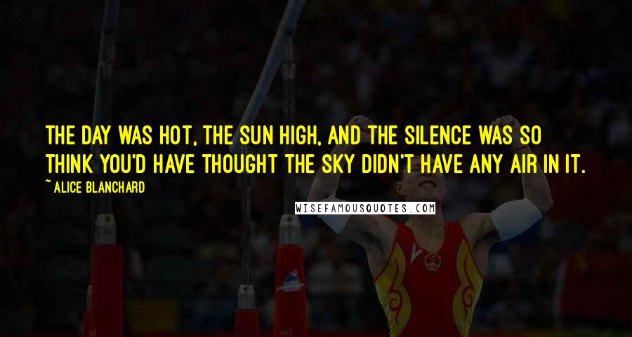 Alice Blanchard Quotes: The day was hot, the sun high, and the silence was so think you'd have thought the sky didn't have any air in it.