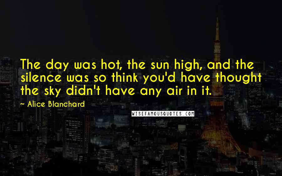 Alice Blanchard Quotes: The day was hot, the sun high, and the silence was so think you'd have thought the sky didn't have any air in it.