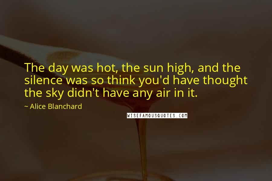 Alice Blanchard Quotes: The day was hot, the sun high, and the silence was so think you'd have thought the sky didn't have any air in it.