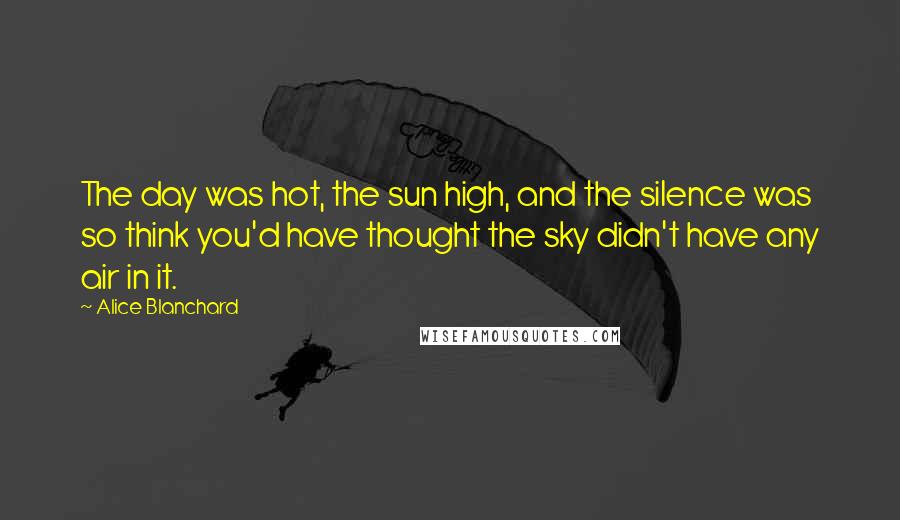 Alice Blanchard Quotes: The day was hot, the sun high, and the silence was so think you'd have thought the sky didn't have any air in it.