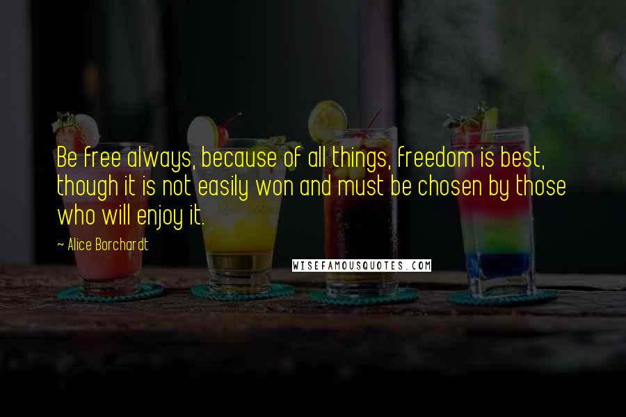 Alice Borchardt Quotes: Be free always, because of all things, freedom is best, though it is not easily won and must be chosen by those who will enjoy it.