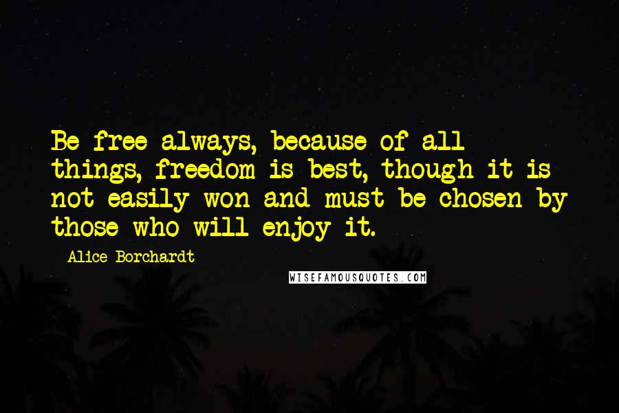 Alice Borchardt Quotes: Be free always, because of all things, freedom is best, though it is not easily won and must be chosen by those who will enjoy it.