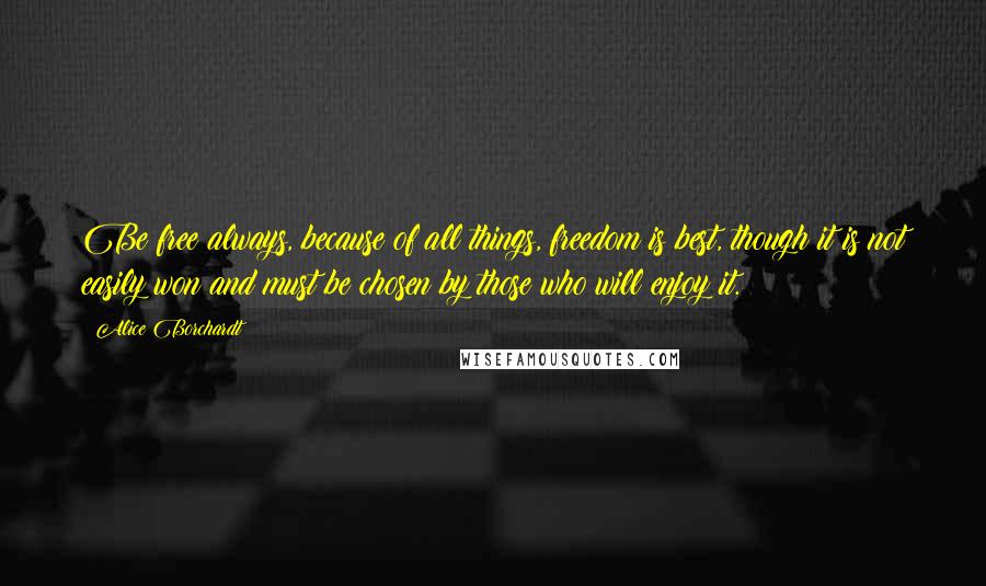 Alice Borchardt Quotes: Be free always, because of all things, freedom is best, though it is not easily won and must be chosen by those who will enjoy it.