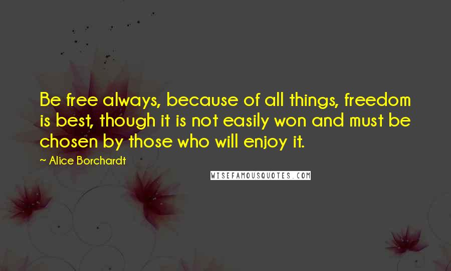 Alice Borchardt Quotes: Be free always, because of all things, freedom is best, though it is not easily won and must be chosen by those who will enjoy it.