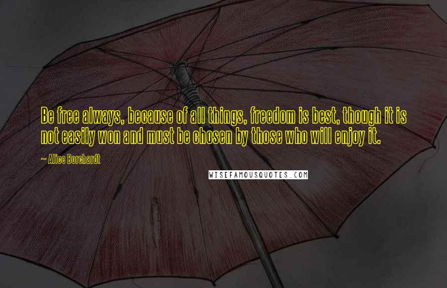 Alice Borchardt Quotes: Be free always, because of all things, freedom is best, though it is not easily won and must be chosen by those who will enjoy it.