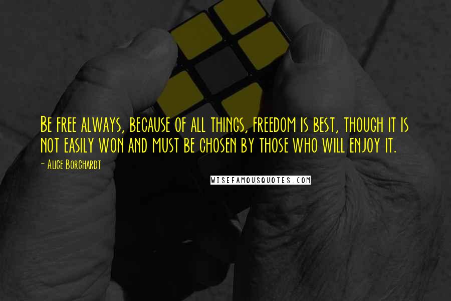 Alice Borchardt Quotes: Be free always, because of all things, freedom is best, though it is not easily won and must be chosen by those who will enjoy it.