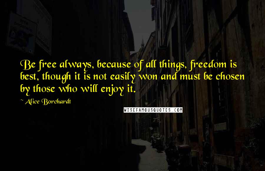 Alice Borchardt Quotes: Be free always, because of all things, freedom is best, though it is not easily won and must be chosen by those who will enjoy it.