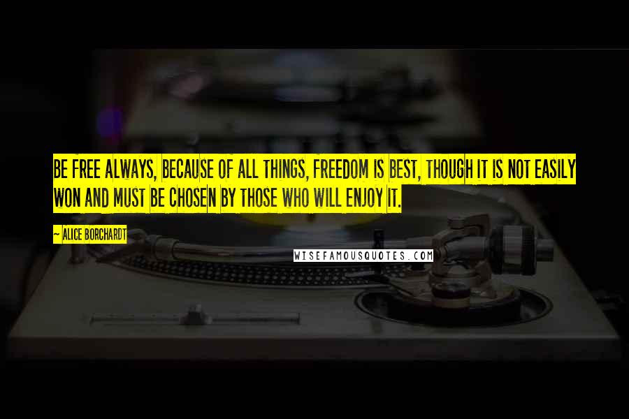 Alice Borchardt Quotes: Be free always, because of all things, freedom is best, though it is not easily won and must be chosen by those who will enjoy it.