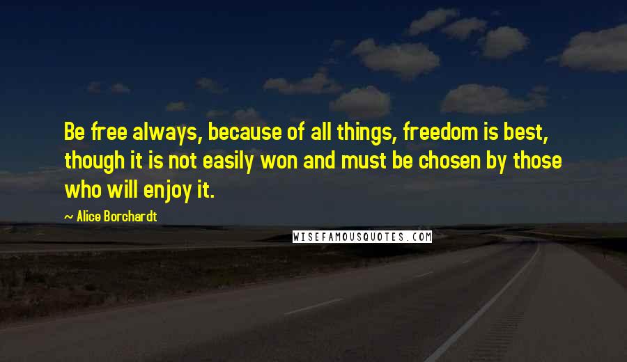 Alice Borchardt Quotes: Be free always, because of all things, freedom is best, though it is not easily won and must be chosen by those who will enjoy it.