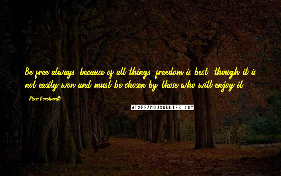 Alice Borchardt Quotes: Be free always, because of all things, freedom is best, though it is not easily won and must be chosen by those who will enjoy it.