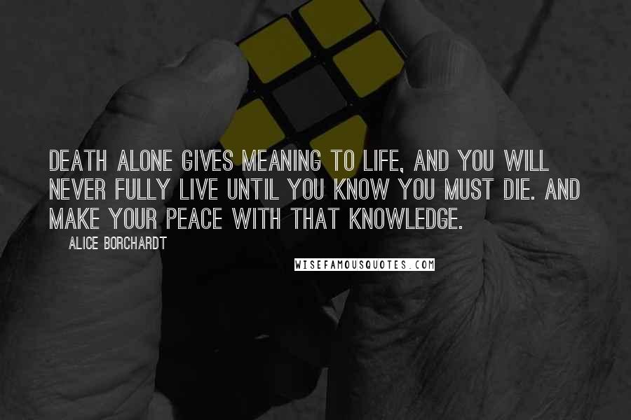 Alice Borchardt Quotes: Death alone gives meaning to life, and you will never fully live until you know you must die. And make your peace with that knowledge.