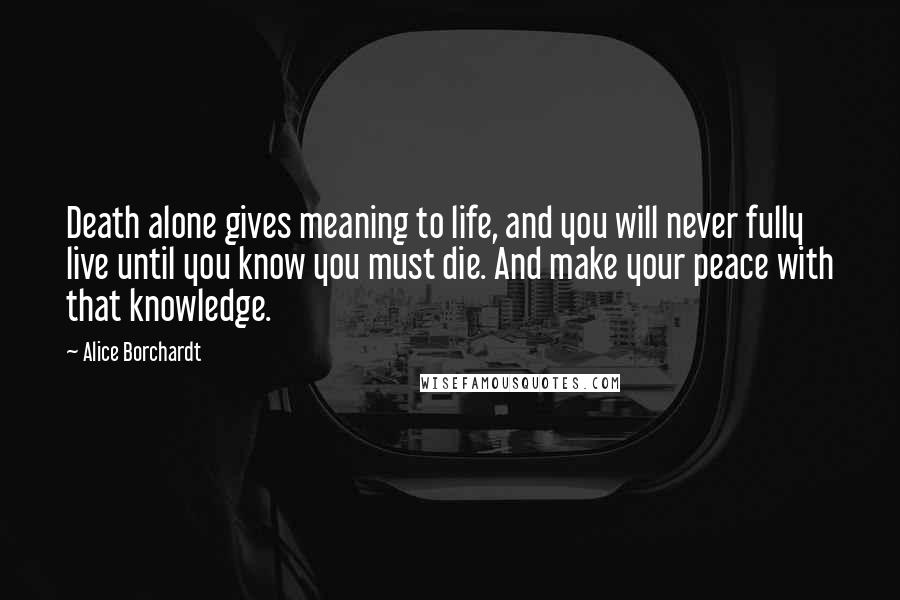 Alice Borchardt Quotes: Death alone gives meaning to life, and you will never fully live until you know you must die. And make your peace with that knowledge.