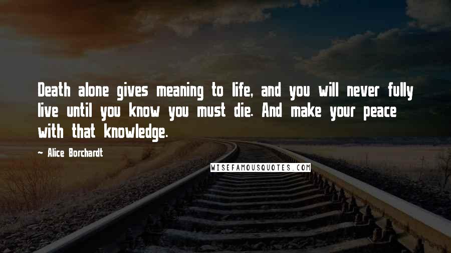 Alice Borchardt Quotes: Death alone gives meaning to life, and you will never fully live until you know you must die. And make your peace with that knowledge.