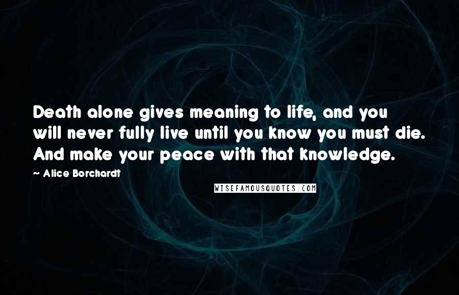 Alice Borchardt Quotes: Death alone gives meaning to life, and you will never fully live until you know you must die. And make your peace with that knowledge.