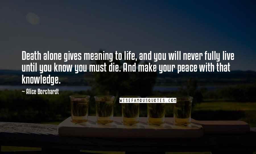 Alice Borchardt Quotes: Death alone gives meaning to life, and you will never fully live until you know you must die. And make your peace with that knowledge.