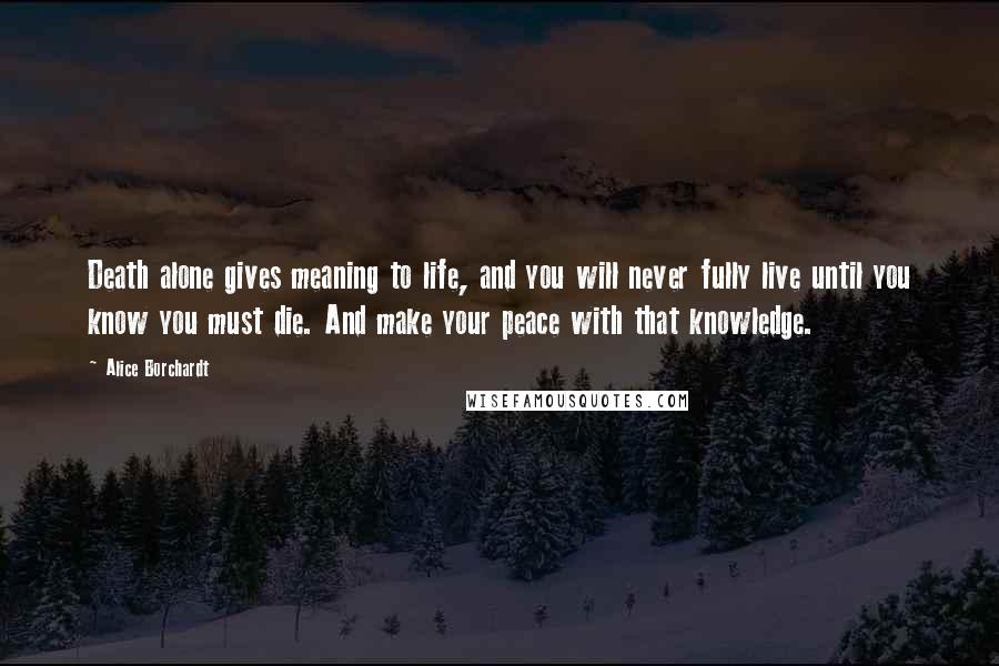 Alice Borchardt Quotes: Death alone gives meaning to life, and you will never fully live until you know you must die. And make your peace with that knowledge.