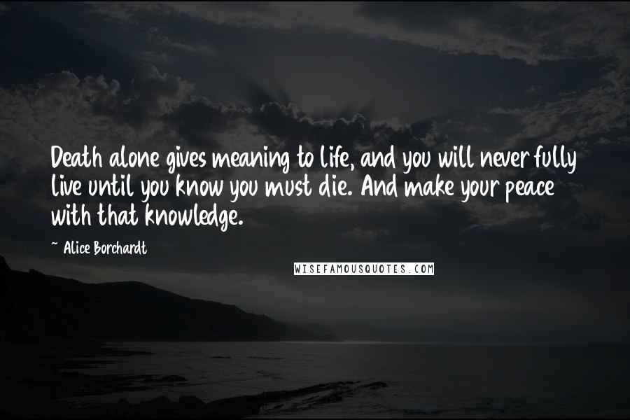 Alice Borchardt Quotes: Death alone gives meaning to life, and you will never fully live until you know you must die. And make your peace with that knowledge.