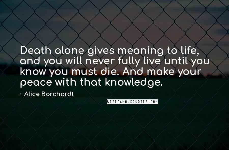 Alice Borchardt Quotes: Death alone gives meaning to life, and you will never fully live until you know you must die. And make your peace with that knowledge.