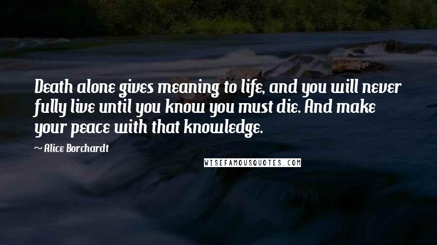 Alice Borchardt Quotes: Death alone gives meaning to life, and you will never fully live until you know you must die. And make your peace with that knowledge.