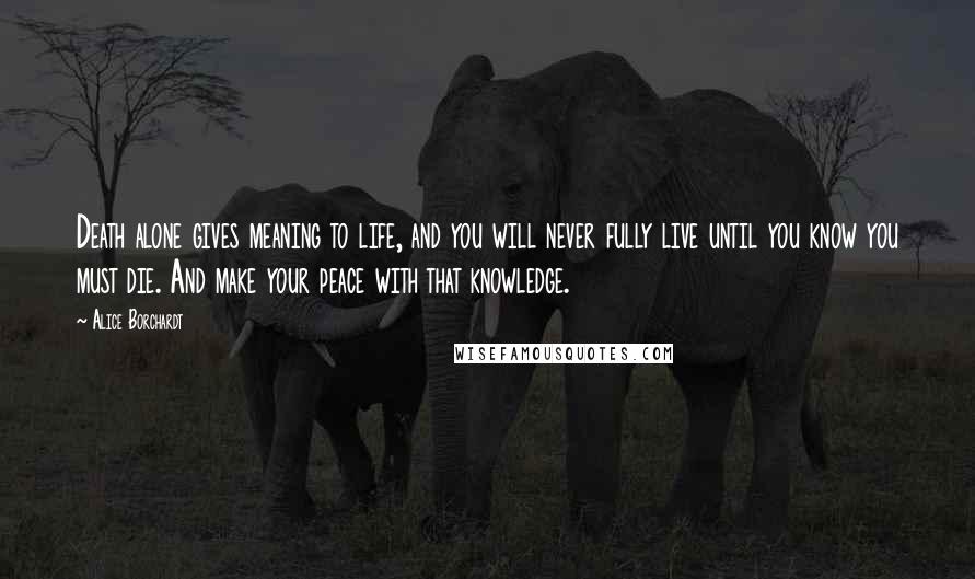 Alice Borchardt Quotes: Death alone gives meaning to life, and you will never fully live until you know you must die. And make your peace with that knowledge.