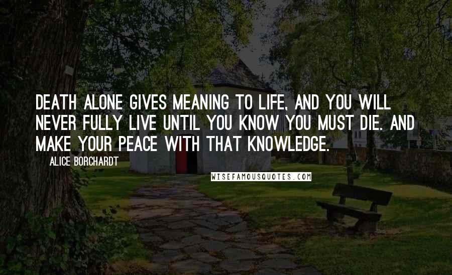 Alice Borchardt Quotes: Death alone gives meaning to life, and you will never fully live until you know you must die. And make your peace with that knowledge.