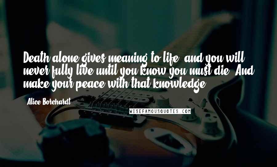 Alice Borchardt Quotes: Death alone gives meaning to life, and you will never fully live until you know you must die. And make your peace with that knowledge.