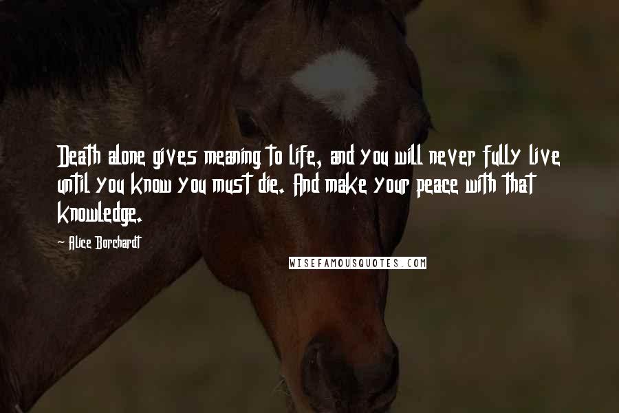 Alice Borchardt Quotes: Death alone gives meaning to life, and you will never fully live until you know you must die. And make your peace with that knowledge.