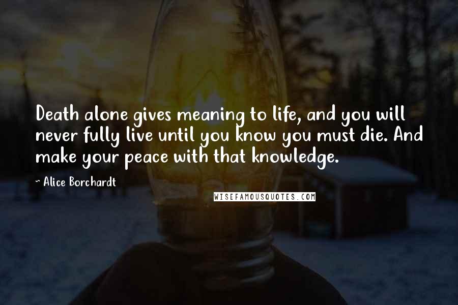 Alice Borchardt Quotes: Death alone gives meaning to life, and you will never fully live until you know you must die. And make your peace with that knowledge.