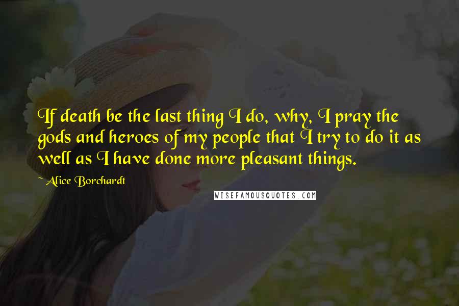 Alice Borchardt Quotes: If death be the last thing I do, why, I pray the gods and heroes of my people that I try to do it as well as I have done more pleasant things.