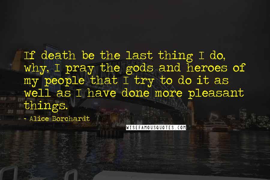Alice Borchardt Quotes: If death be the last thing I do, why, I pray the gods and heroes of my people that I try to do it as well as I have done more pleasant things.