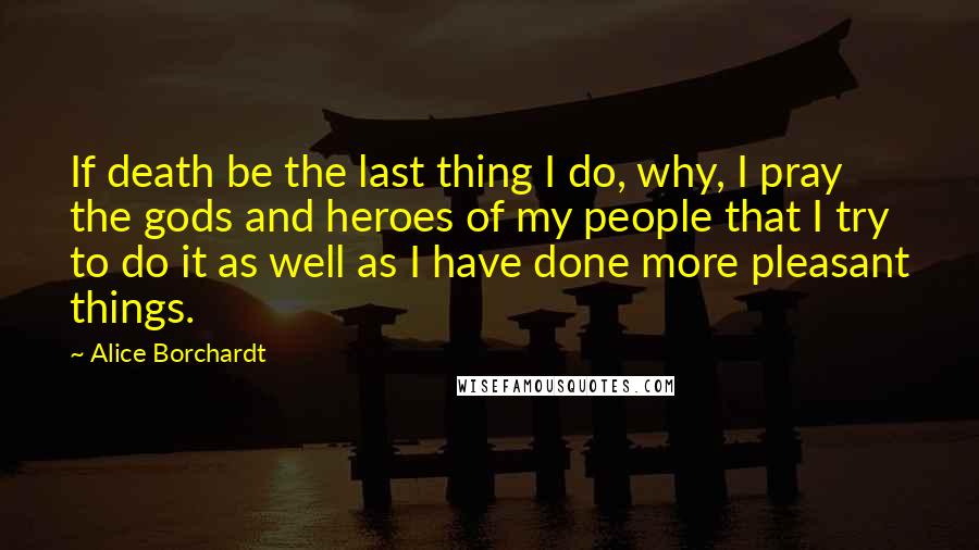 Alice Borchardt Quotes: If death be the last thing I do, why, I pray the gods and heroes of my people that I try to do it as well as I have done more pleasant things.