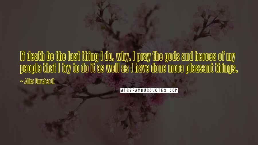 Alice Borchardt Quotes: If death be the last thing I do, why, I pray the gods and heroes of my people that I try to do it as well as I have done more pleasant things.